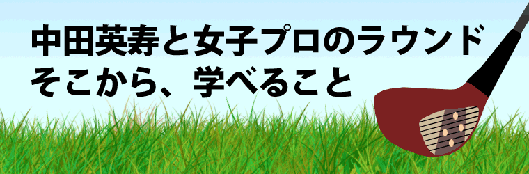 中田英寿と女子プロのラウンドで学べること ゴルフは哲学 中田英寿と女子プロのラウンドで学べること ゴルフは哲学